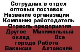 Сотрудник в отдел оптовых поставок › Название организации ­ Компания-работодатель › Отрасль предприятия ­ Другое › Минимальный оклад ­ 22 000 - Все города Работа » Вакансии   . Алтайский край